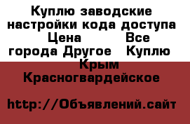 Куплю заводские настройки кода доступа  › Цена ­ 100 - Все города Другое » Куплю   . Крым,Красногвардейское